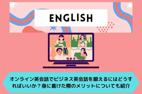 オンライン英会話でビジネス英会話を鍛えるにはどうすればいいか？身に着けた際のメリットについても紹介